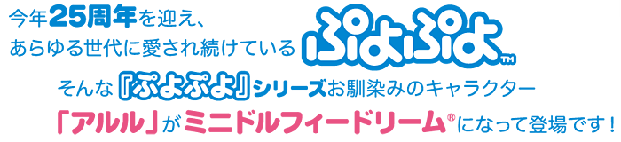 今年25周年を迎え、あらゆる世代に愛され続けている『ぷよぷよ』。そんな『ぷよぷよ』シリーズお馴染みのキャラクター「アルル」がミニドルフィードリームになって登場です！