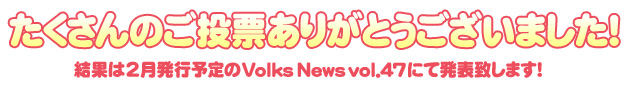 ご投票ありがとうございました！結果は2月発行予定のVolks News vol.47にて発表致します！